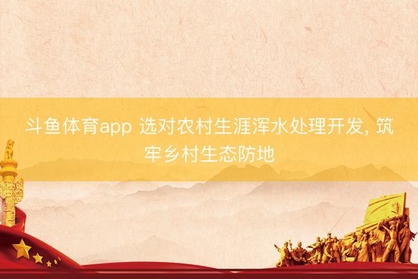 斗鱼体育app 选对农村生涯浑水处理开发， 筑牢乡村生态防地