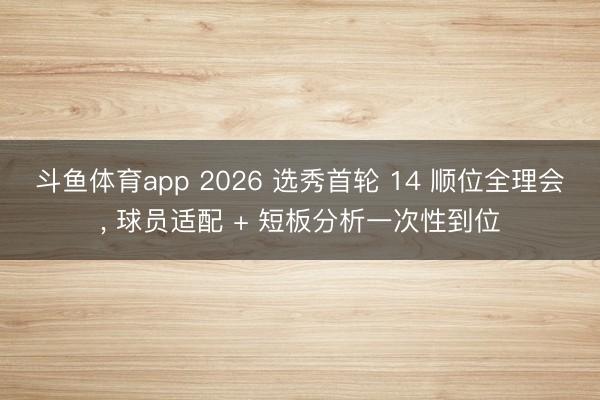 斗鱼体育app 2026 选秀首轮 14 顺位全理会， 球员适配 + 短板分析一次性到位
