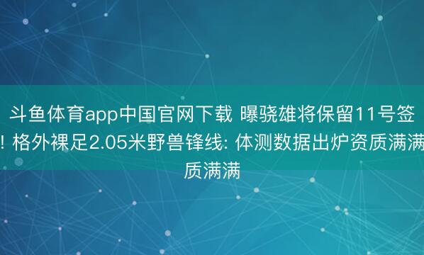 斗鱼体育app中国官网下载 曝骁雄将保留11号签! 格外裸足2.05米野兽锋线: 体测数据出炉资质满满