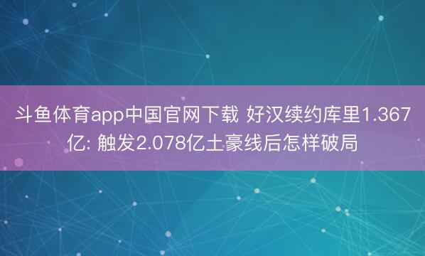 斗鱼体育app中国官网下载 好汉续约库里1.367亿: 触发2.078亿土豪线后怎样破局