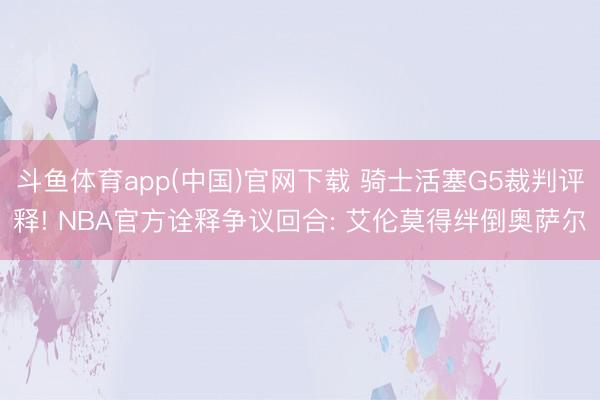 斗鱼体育app(中国)官网下载 骑士活塞G5裁判评释! NBA官方诠释争议回合: 艾伦莫得绊倒奥萨尔