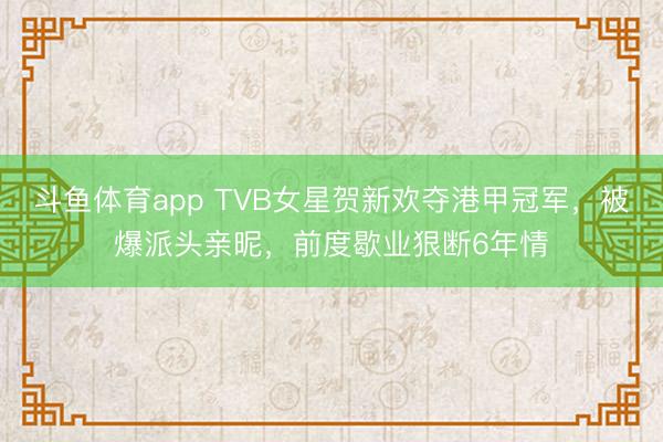 斗鱼体育app TVB女星贺新欢夺港甲冠军，被爆派头亲昵，前度歇业狠断6年情