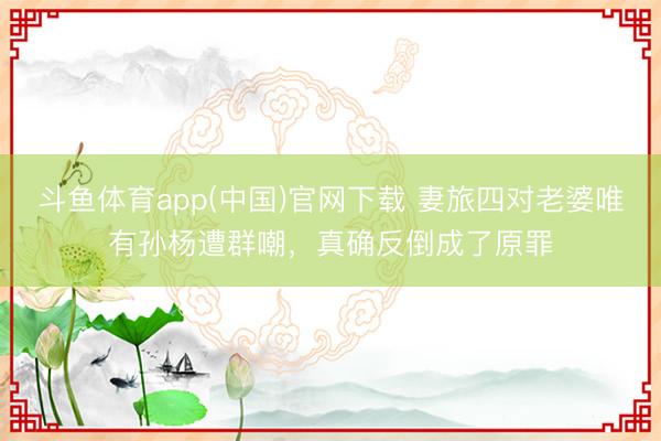 斗鱼体育app(中国)官网下载 妻旅四对老婆唯有孙杨遭群嘲，真确反倒成了原罪