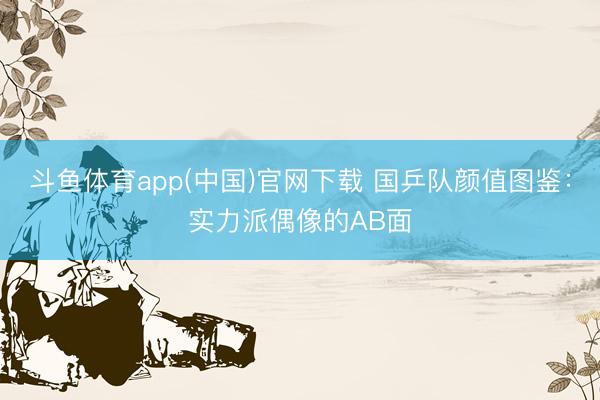 斗鱼体育app(中国)官网下载 国乒队颜值图鉴：实力派偶像的AB面