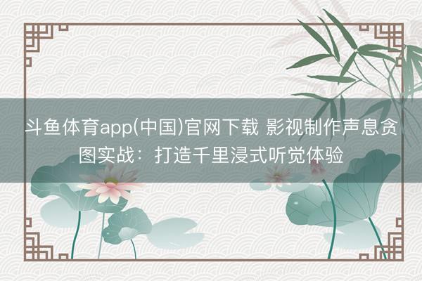 斗鱼体育app(中国)官网下载 影视制作声息贪图实战：打造千里浸式听觉体验