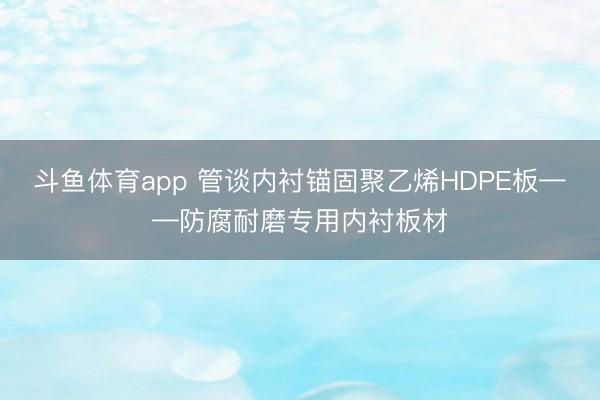 斗鱼体育app 管谈内衬锚固聚乙烯HDPE板——防腐耐磨专用内衬板材