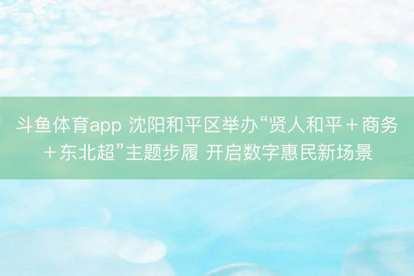 斗鱼体育app 沈阳和平区举办“贤人和平＋商务＋东北超”主题步履 开启数字惠民新场景