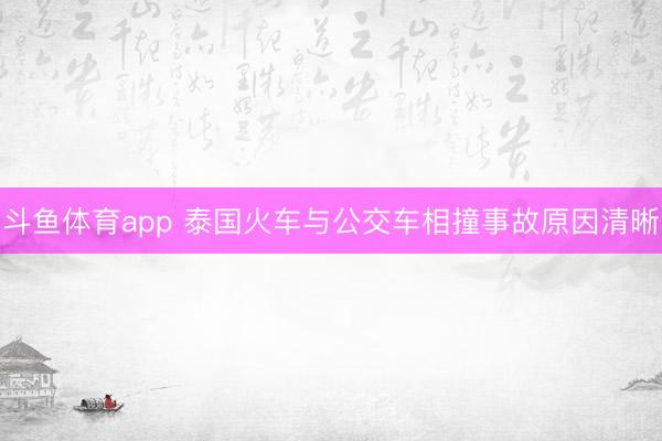 斗鱼体育app 泰国火车与公交车相撞事故原因清晰