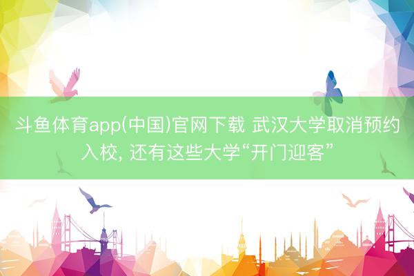 斗鱼体育app(中国)官网下载 武汉大学取消预约入校， 还有这些大学“开门迎客”