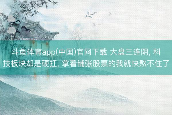 斗鱼体育app(中国)官网下载 大盘三连阴， 科技板块却是硬扛， 拿着铺张股票的我就快熬不住了