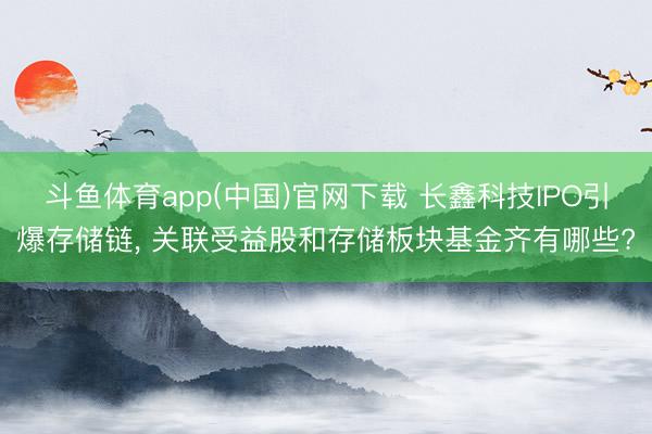 斗鱼体育app(中国)官网下载 长鑫科技IPO引爆存储链， 关联受益股和存储板块基金齐有哪些?