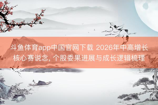 斗鱼体育app中国官网下载 2026年中高增长核心赛说念， 个股委果进展与成长逻辑梳理