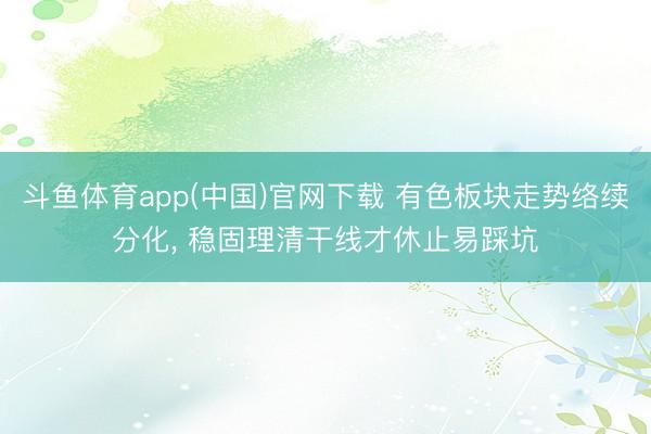 斗鱼体育app(中国)官网下载 有色板块走势络续分化， 稳固理清干线才休止易踩坑