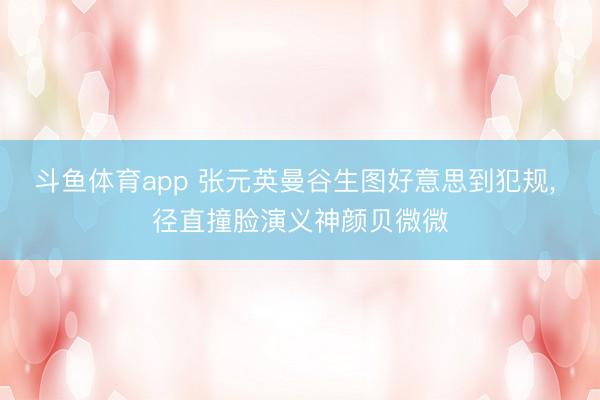 斗鱼体育app 张元英曼谷生图好意思到犯规， 径直撞脸演义神颜贝微微