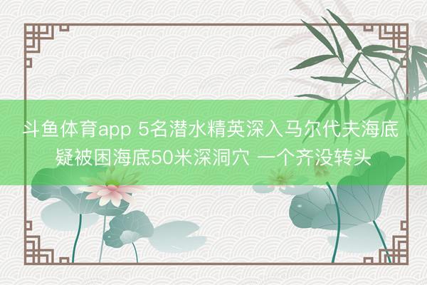 斗鱼体育app 5名潜水精英深入马尔代夫海底 疑被困海底50米深洞穴 一个齐没转头