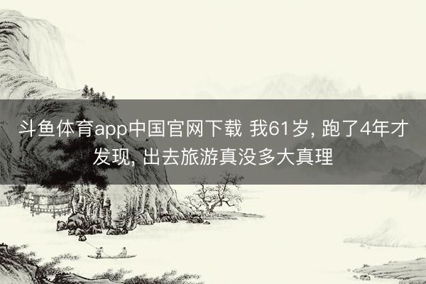 斗鱼体育app中国官网下载 我61岁， 跑了4年才发现， 出去旅游真没多大真理