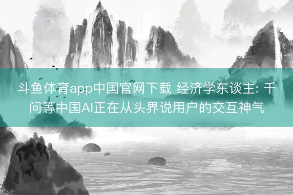 斗鱼体育app中国官网下载 经济学东谈主: 千问等中国AI正在从头界说用户的交互神气