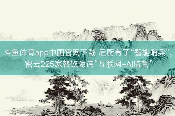 斗鱼体育app中国官网下载 后厨有了“智能哨兵”， 密云225家餐饮隐讳“互联网+AI监管”