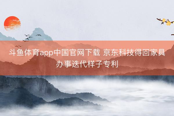 斗鱼体育app中国官网下载 京东科技得回家具办事迭代样子专利