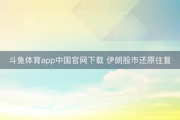 斗鱼体育app中国官网下载 伊朗股市还原往复