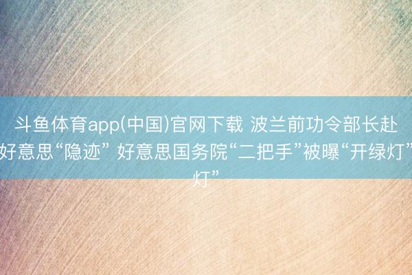 斗鱼体育app(中国)官网下载 波兰前功令部长赴好意思“隐迹” 好意思国务院“二把手”被曝“开绿灯”