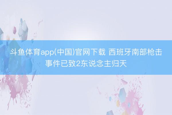 斗鱼体育app(中国)官网下载 西班牙南部枪击事件已致2东说念主归天