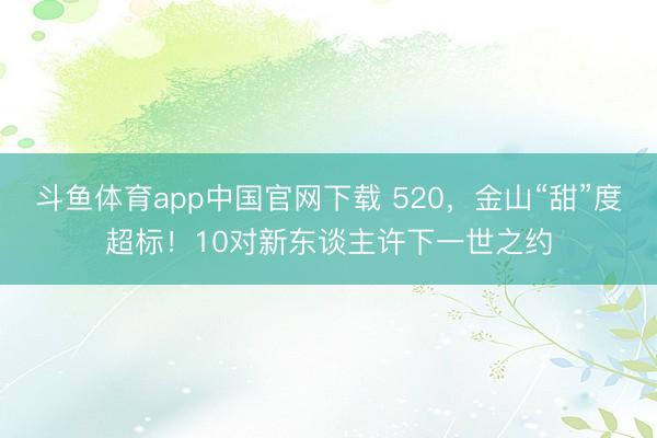 斗鱼体育app中国官网下载 520，金山“甜”度超标！10对新东谈主许下一世之约