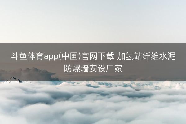 斗鱼体育app(中国)官网下载 加氢站纤维水泥防爆墙安设厂家