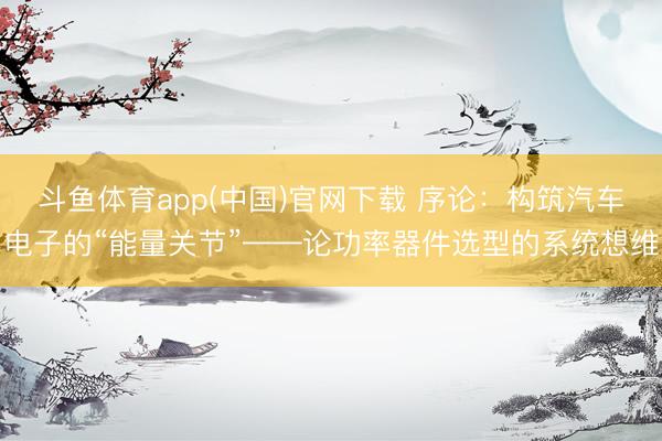 斗鱼体育app(中国)官网下载 序论：构筑汽车电子的“能量关节”——论功率器件选型的系统想维