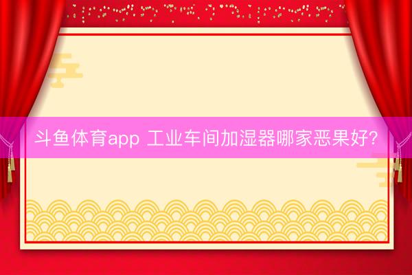 斗鱼体育app 工业车间加湿器哪家恶果好？