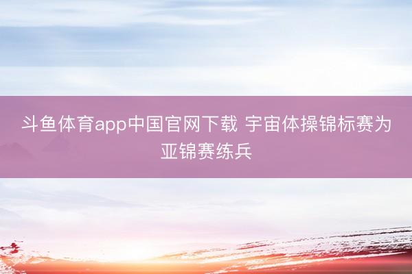 斗鱼体育app中国官网下载 宇宙体操锦标赛为亚锦赛练兵