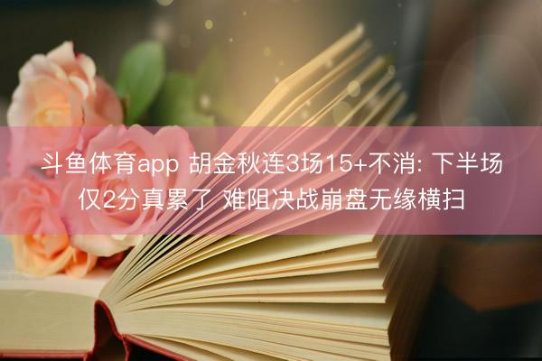 斗鱼体育app 胡金秋连3场15+不消: 下半场仅2分真累了 难阻决战崩盘无缘横扫