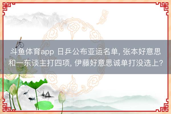 斗鱼体育app 日乒公布亚运名单， 张本好意思和一东谈主打四项， 伊藤好意思诚单打没选上?