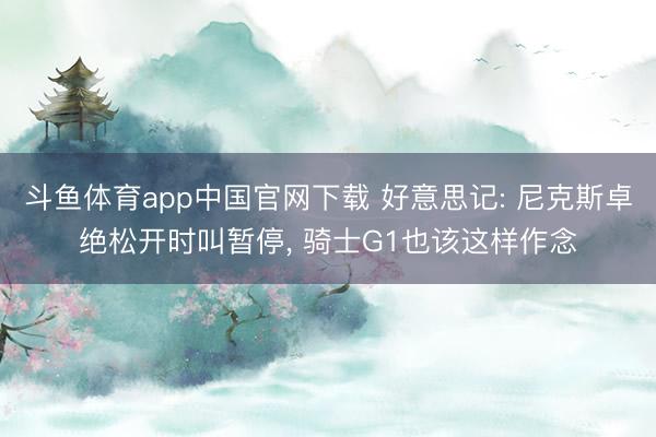 斗鱼体育app中国官网下载 好意思记: 尼克斯卓绝松开时叫暂停， 骑士G1也该这样作念