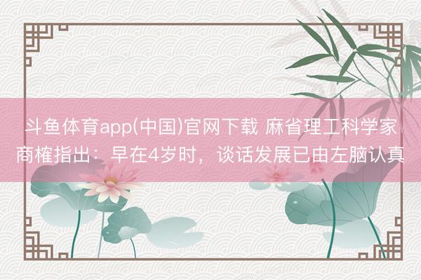 斗鱼体育app(中国)官网下载 麻省理工科学家商榷指出：早在4岁时，谈话发展已由左脑认真