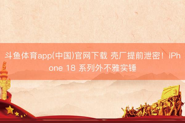 斗鱼体育app(中国)官网下载 壳厂提前泄密！iPhone 18 系列外不雅实锤