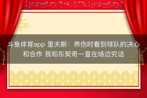 斗鱼体育app 里夫斯：养伤时看到球队的决心和合作 我和东契奇一直在场边究诘