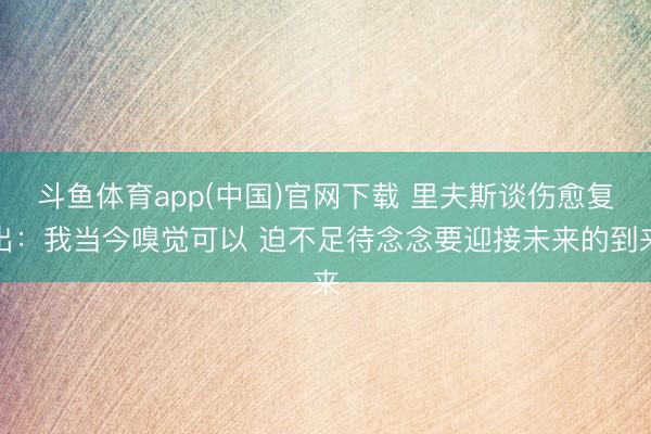 斗鱼体育app(中国)官网下载 里夫斯谈伤愈复出：我当今嗅觉可以 迫不足待念念要迎接未来的到来