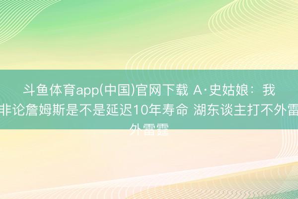 斗鱼体育app(中国)官网下载 A·史姑娘：我才非论詹姆斯是不是延迟10年寿命 湖东谈主打不外雷霆
