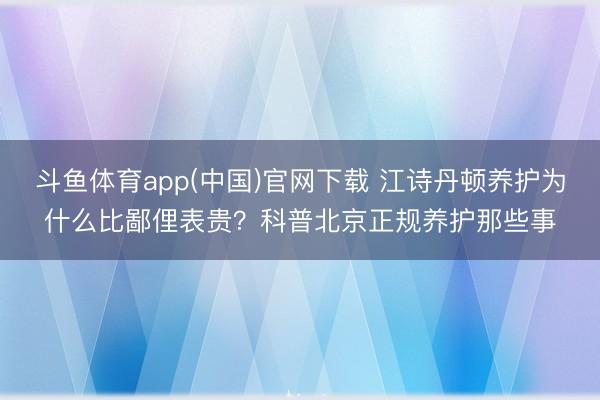 斗鱼体育app(中国)官网下载 江诗丹顿养护为什么比鄙俚表贵？科普北京正规养护那些事