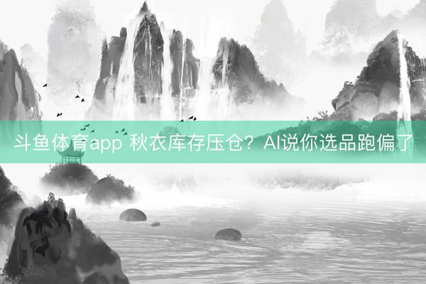 斗鱼体育app 秋衣库存压仓？AI说你选品跑偏了