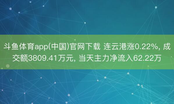 斗鱼体育app(中国)官网下载 连云港涨0.22%， 成交额3809.41万元， 当天主力净流入62.22万