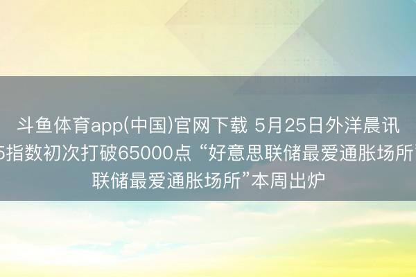 斗鱼体育app(中国)官网下载 5月25日外洋晨讯 | 日经225指数初次打破65000点 “好意思联储最爱通胀场所”本周出炉