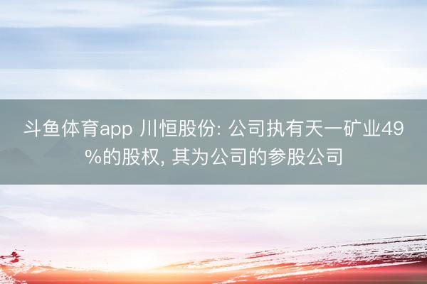 斗鱼体育app 川恒股份: 公司执有天一矿业49%的股权， 其为公司的参股公司