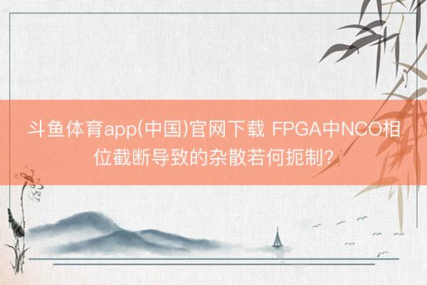 斗鱼体育app(中国)官网下载 FPGA中NCO相位截断导致的杂散若何扼制?