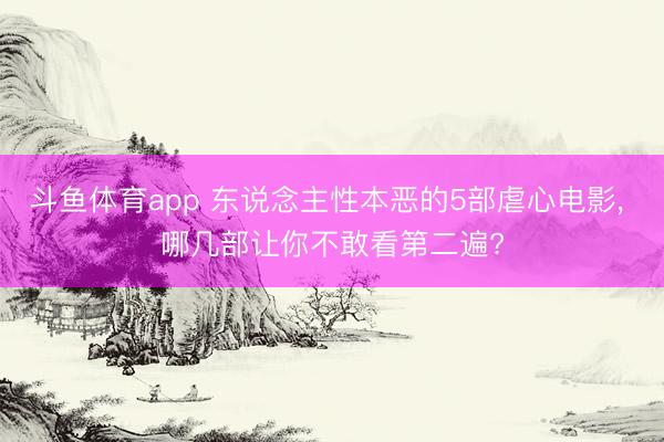 斗鱼体育app 东说念主性本恶的5部虐心电影， 哪几部让你不敢看第二遍?