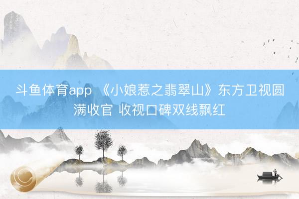 斗鱼体育app 《小娘惹之翡翠山》东方卫视圆满收官 收视口碑双线飘红