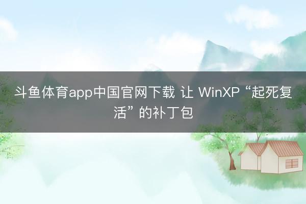 斗鱼体育app中国官网下载 让 WinXP “起死复活” 的补丁包