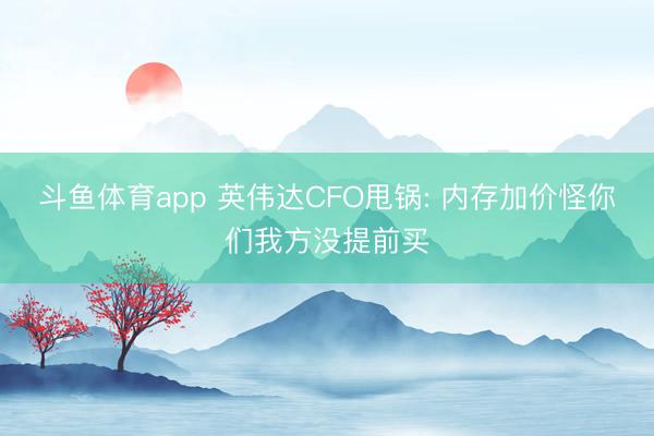 斗鱼体育app 英伟达CFO甩锅: 内存加价怪你们我方没提前买