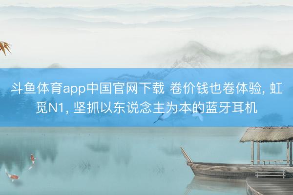 斗鱼体育app中国官网下载 卷价钱也卷体验， 虹觅N1， 坚抓以东说念主为本的蓝牙耳机